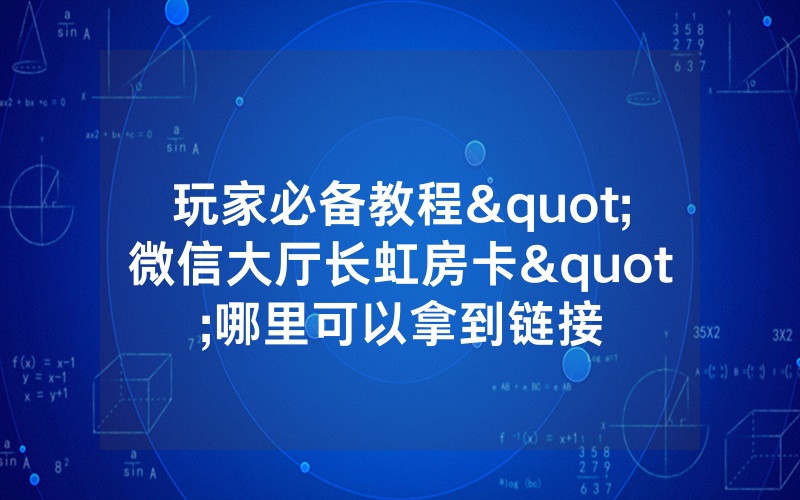 玩家必备教程"微信大厅长虹房卡"哪里可以拿到链接