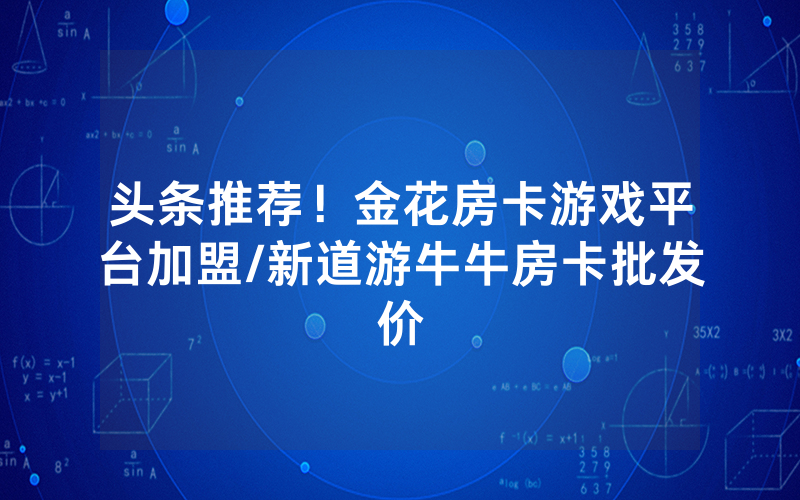 头条推荐！金花房卡游戏平台加盟/新道游牛牛房卡批发价
