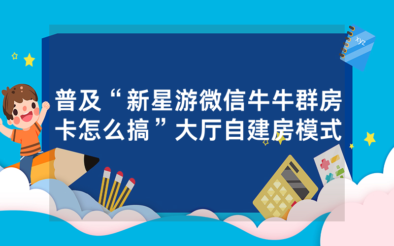 普及“新星游微信牛牛群房卡怎么搞”大厅自建房模式