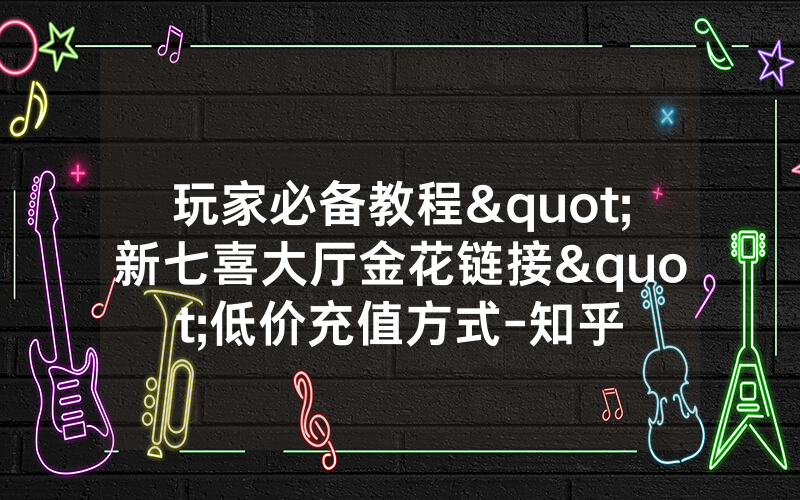 玩家必备教程"新七喜大厅金花链接"低价充值方式-知乎