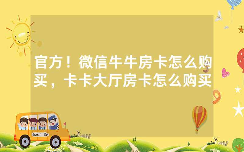 官方！微信牛牛房卡怎么购买，卡卡大厅房卡怎么购买