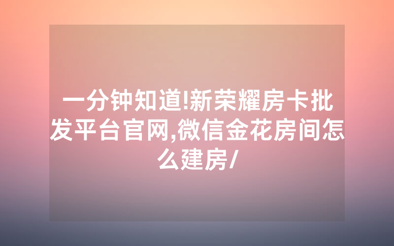 一分钟知道!新荣耀房卡批发平台官网,微信金花房间怎么建房/