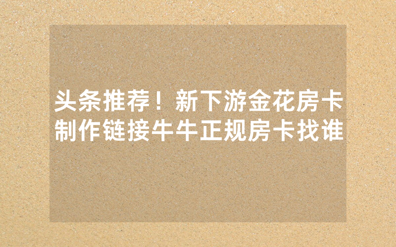 头条推荐！新下游金花房卡制作链接牛牛正规房卡找谁