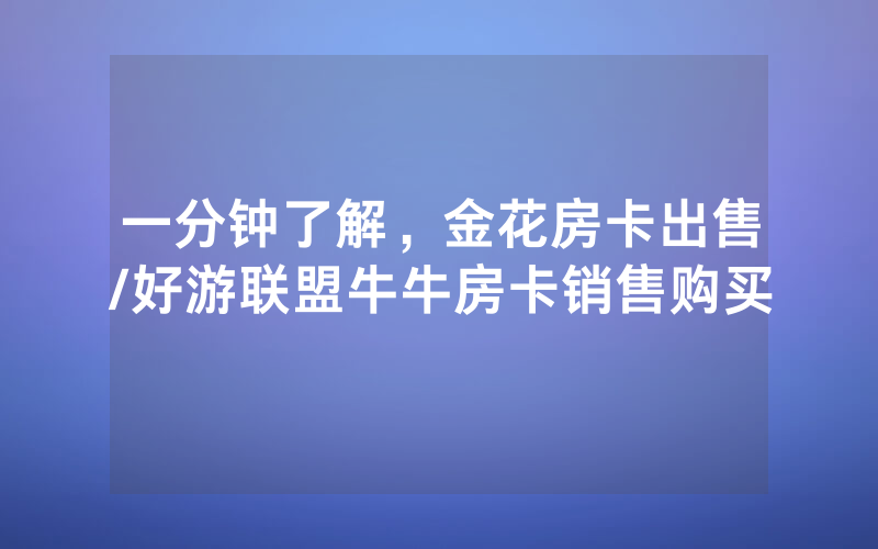 一分钟了解，金花房卡出售/好游联盟牛牛房卡销售购买