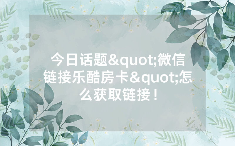 今日话题"微信链接乐酷房卡"怎么获取链接!