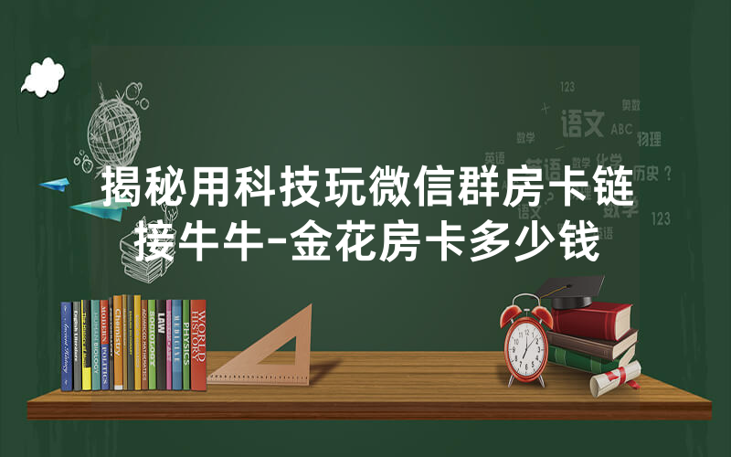 揭秘用科技玩微信群房卡链接牛牛-金花房卡多少钱