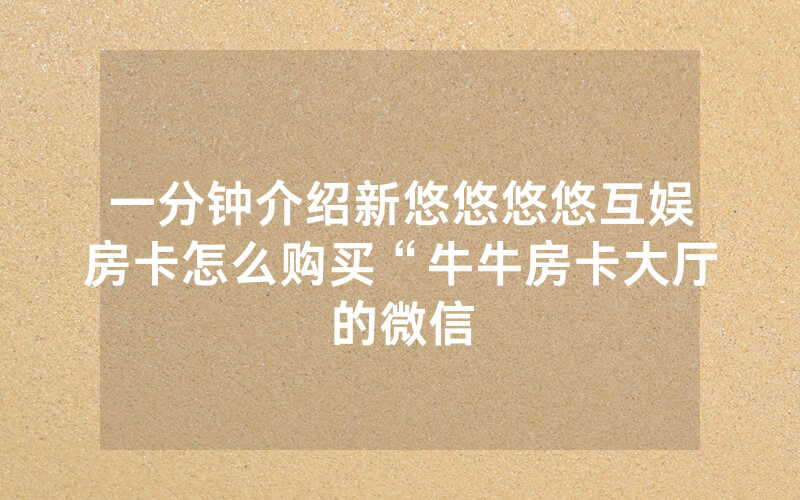 一分钟介绍新悠悠悠悠互娱房卡怎么购买“牛牛房卡大厅的微信