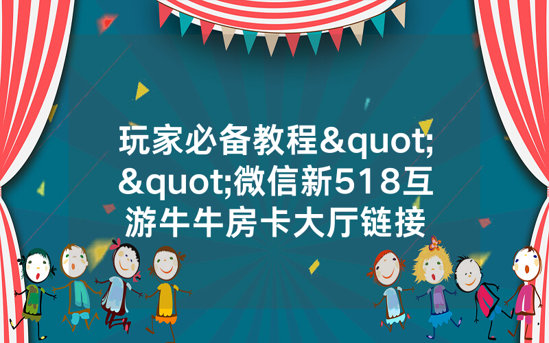 玩家必备教程""微信新518互游牛牛房卡大厅链接