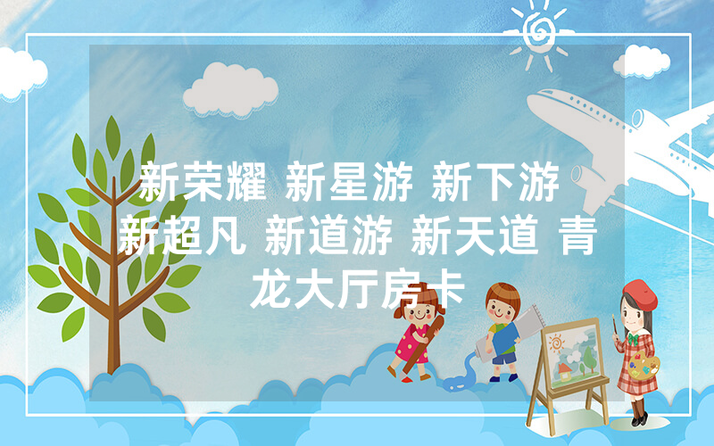 新荣耀 新星游 新下游 新超凡 新道游 新天道 青龙大厅房卡