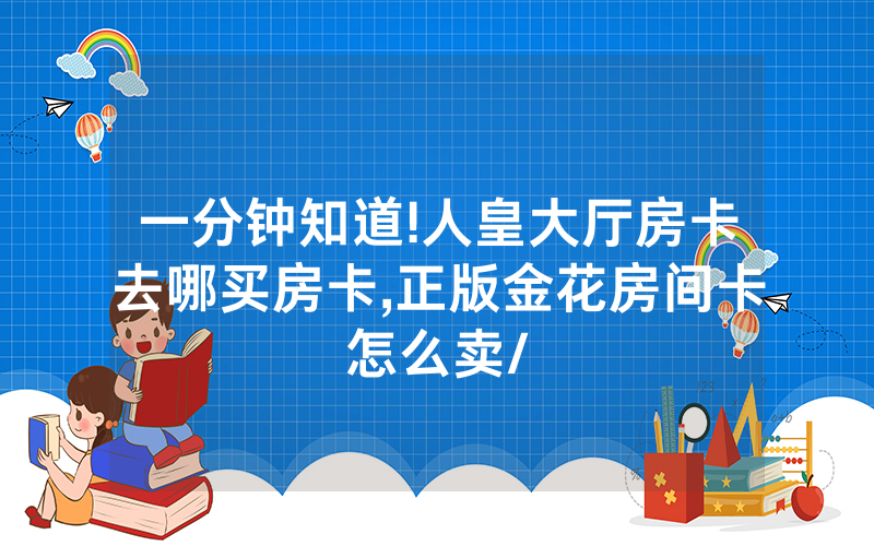 一分钟知道!人皇大厅房卡去哪买房卡,正版金花房间卡怎么卖/