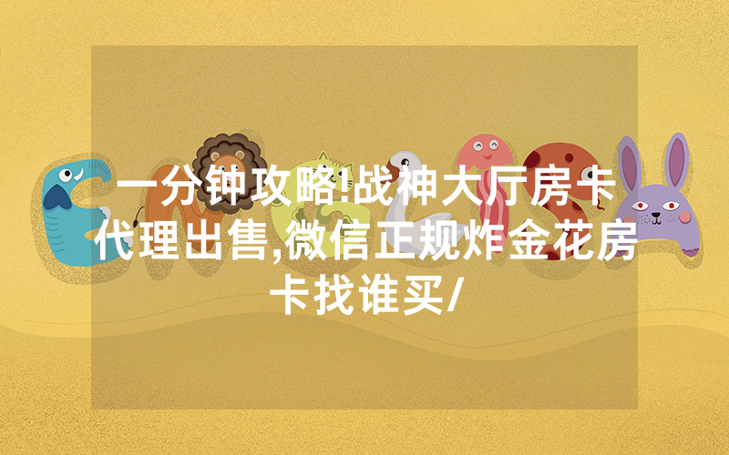 一分钟攻略!战神大厅房卡代理出售,微信正规炸金花房卡找谁买/
