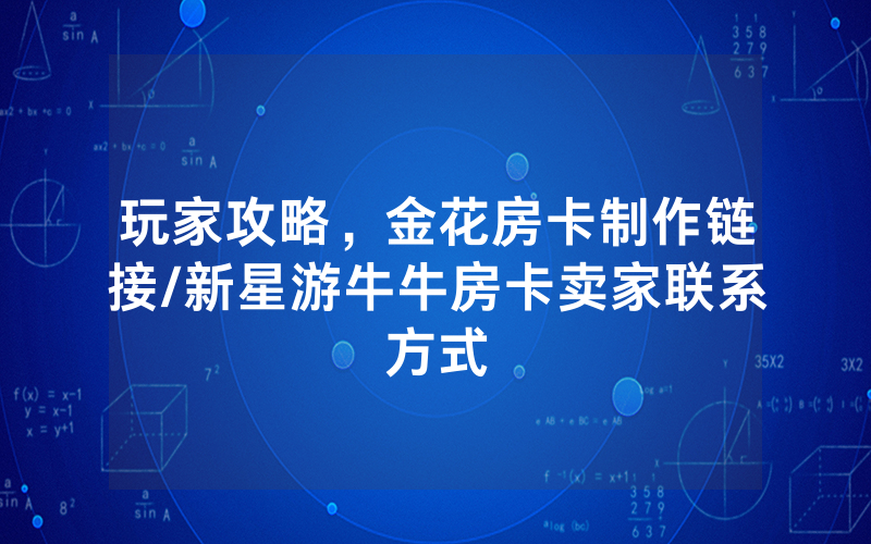 玩家攻略，金花房卡制作链接/新星游牛牛房卡卖家联系方式