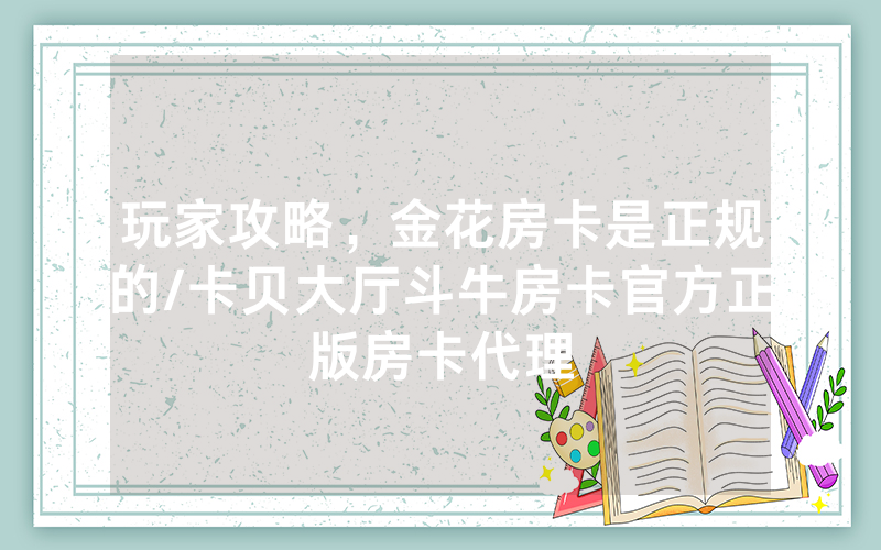 玩家攻略，金花房卡是正规的/卡贝大厅斗牛房卡官方正版房卡代理
