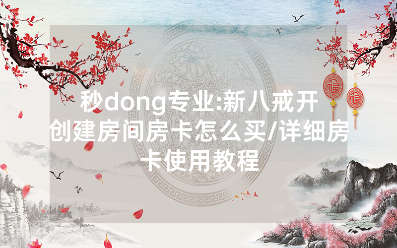 秒dong专业:新八戒开创建房间房卡怎么买/详细房卡使用教程