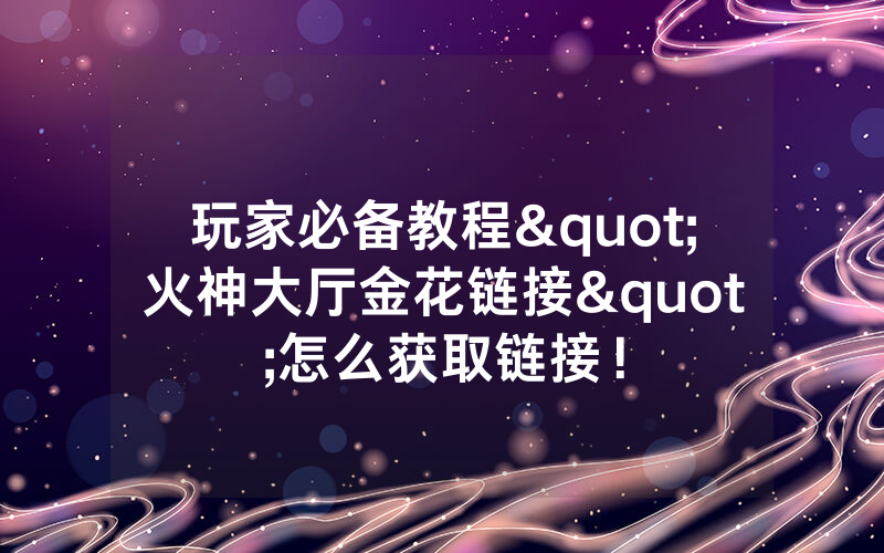 玩家必备教程"火神大厅金花链接"怎么获取链接！