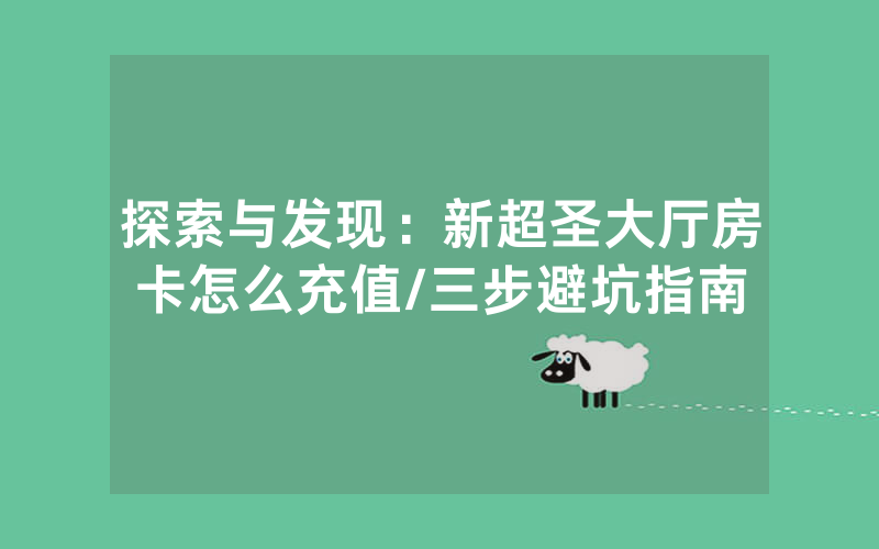 探索与发现：新超圣大厅房卡怎么充值/三步避坑指南