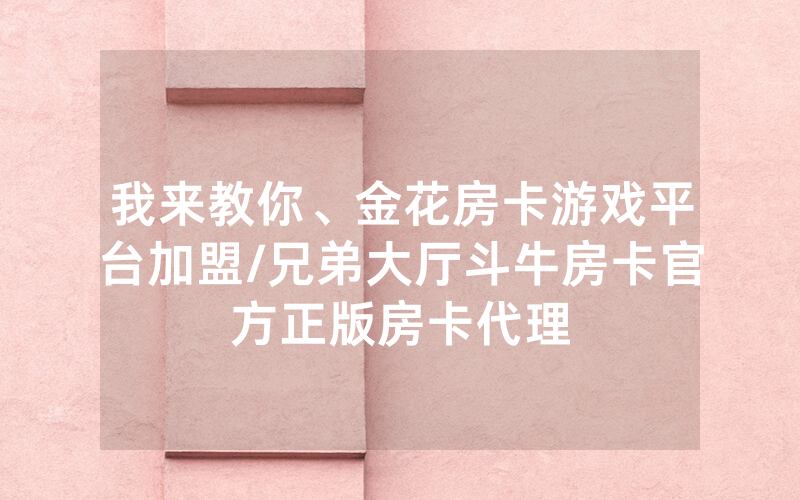 我来教你、金花房卡游戏平台加盟/兄弟大厅斗牛房卡官方正版房卡代理