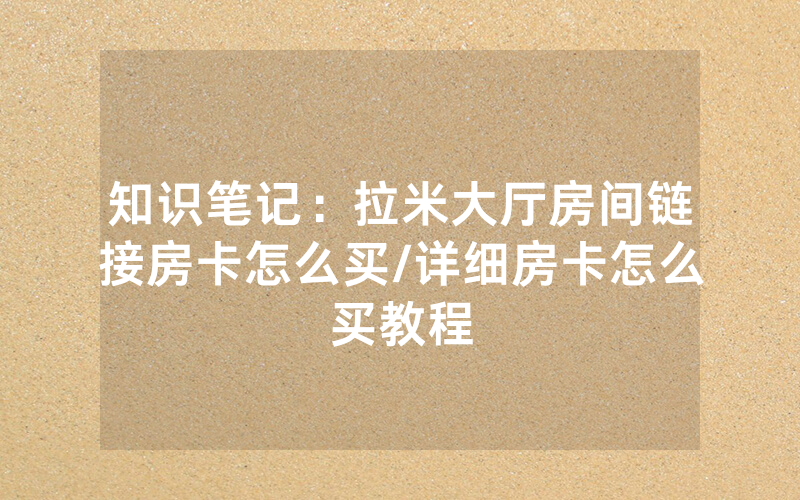 知识笔记：拉米大厅房间链接房卡怎么买/详细房卡怎么买教程