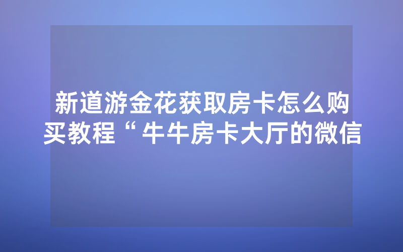 新道游金花获取房卡怎么购买教程“牛牛房卡大厅的微信