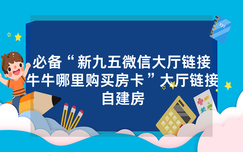 必备“新九五微信大厅链接牛牛哪里购买房卡”大厅链接自建房