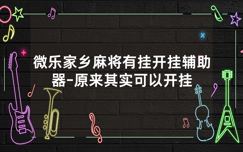微乐家乡麻将有挂开挂辅助器-原来其实可以开挂