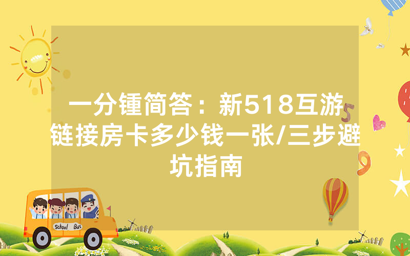 一分锺简答：新518互游链接房卡多少钱一张/三步避坑指南