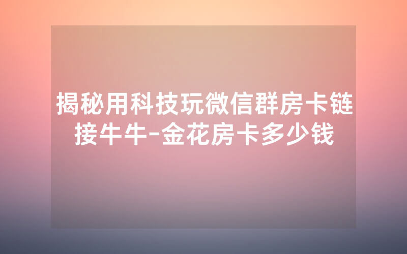 揭秘用科技玩微信群房卡链接牛牛-金花房卡多少钱
