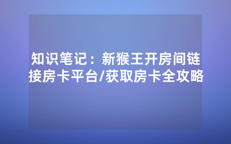 知识笔记：新猴王开房间链接房卡平台/获取房卡全攻略