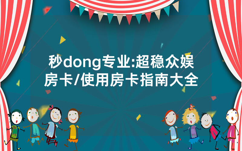 秒dong专业:超稳众娱房卡/使用房卡指南大全