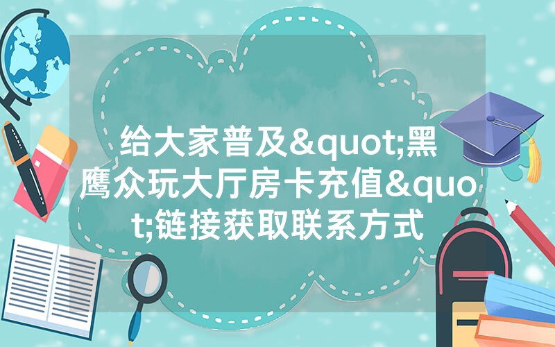 给大家普及"黑鹰众玩大厅房卡充值"链接获取联系方式