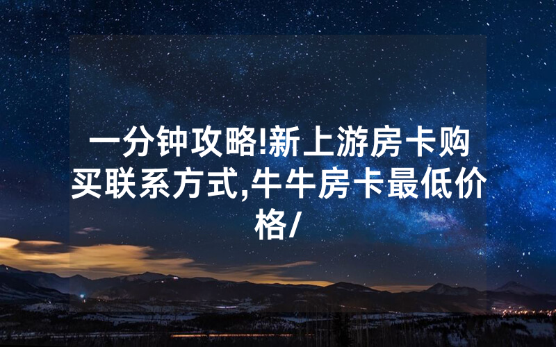 一分钟攻略!新上游房卡购买联系方式,牛牛房卡最低价格/