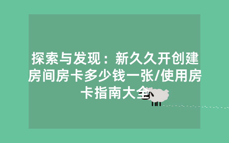 探索与发现：新久久开创建房间房卡多少钱一张/使用房卡指南大全