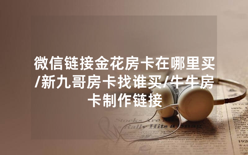 微信链接金花房卡在哪里买/新九哥房卡找谁买/牛牛房卡制作链接