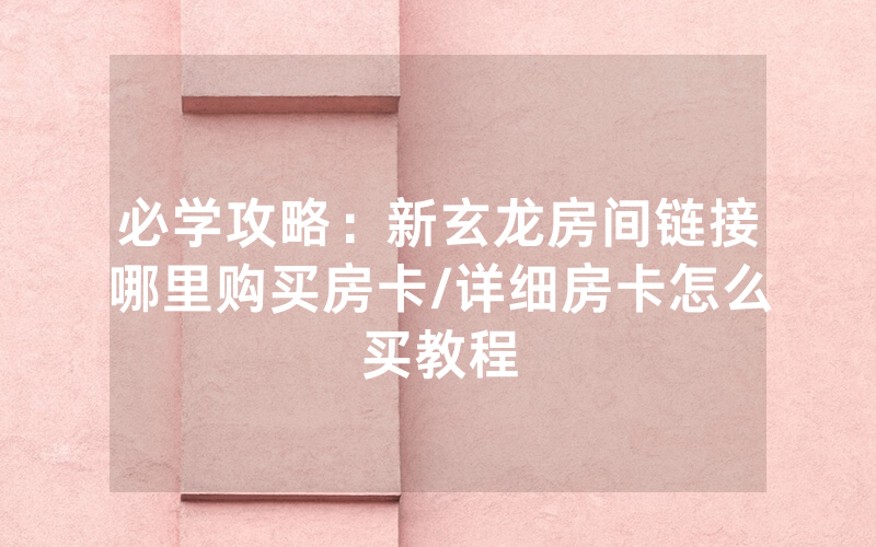 必学攻略：新玄龙房间链接哪里购买房卡/详细房卡怎么买教程