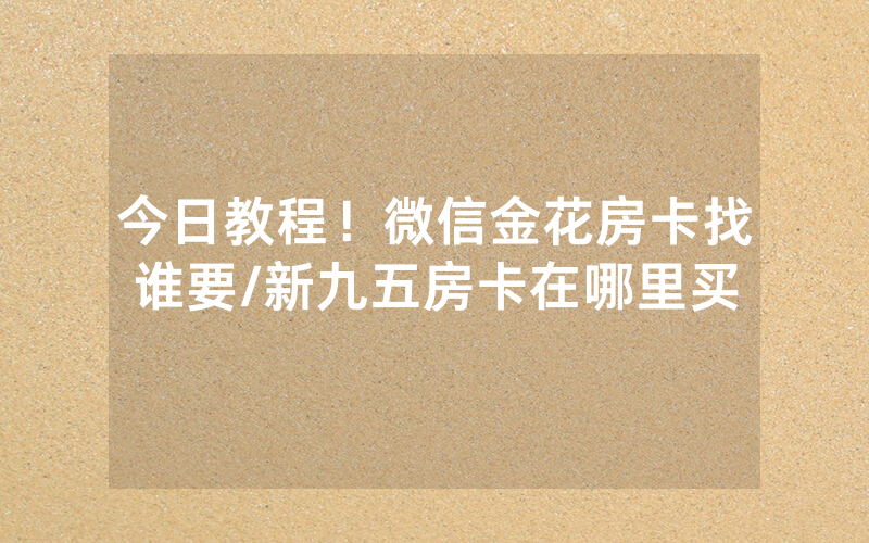 今日教程！微信金花房卡找谁要/新九五房卡在哪里买