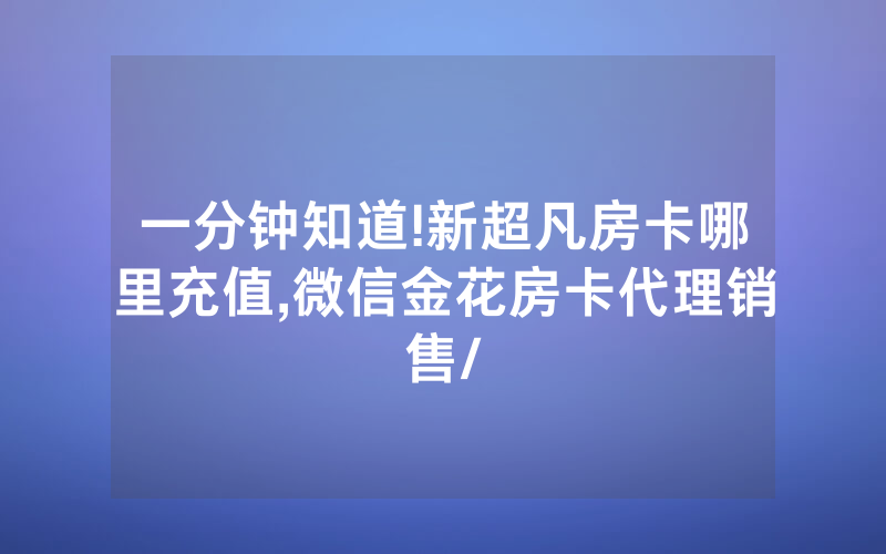 一分钟知道!新超凡房卡哪里充值,微信金花房卡代理销售/