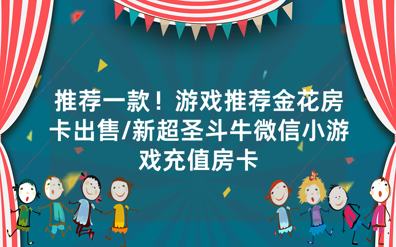 推荐一款！游戏推荐金花房卡出售/新超圣斗牛微信小游戏充值房卡