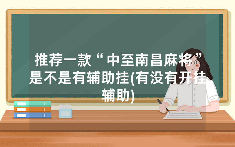 推荐一款“中至南昌麻将”是不是有辅助挂(有没有开挂辅助)