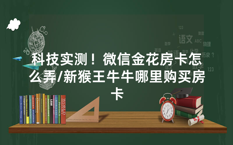 科技实测！微信金花房卡怎么弄/新猴王牛牛哪里购买房卡