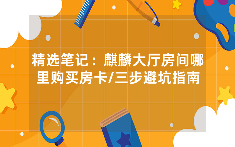 精选笔记：麒麟大厅房间哪里购买房卡/三步避坑指南