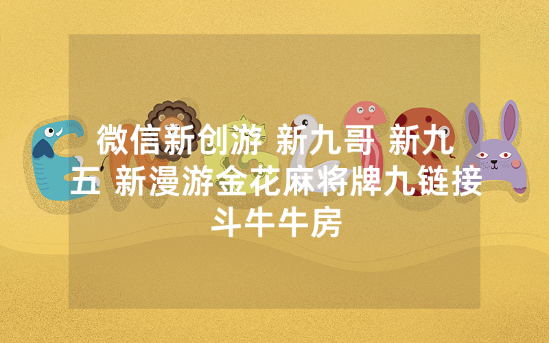 微信新创游 新九哥 新九五 新漫游金花麻将牌九链接斗牛牛房