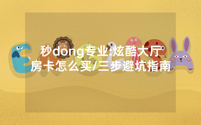 秒dong专业:炫酷大厅房卡怎么买/三步避坑指南