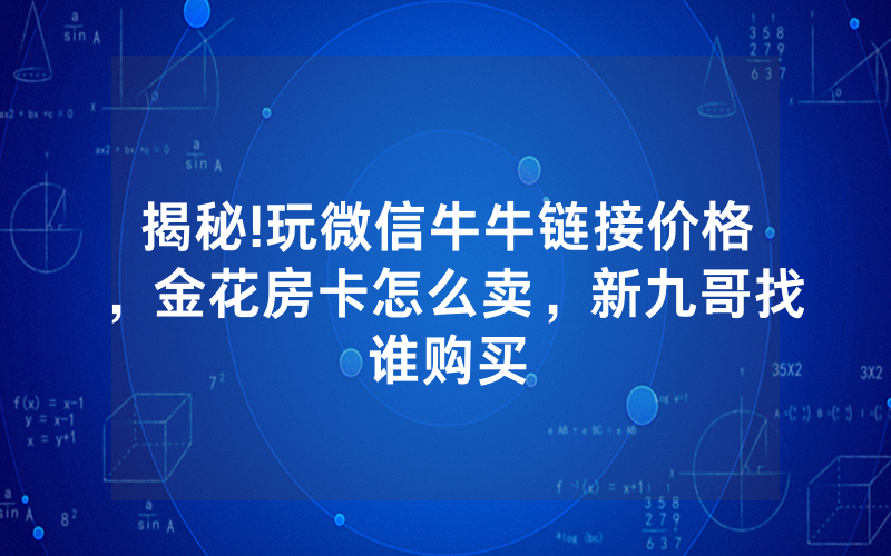 揭秘!玩微信牛牛链接价格，金花房卡怎么卖，新九哥找谁购买
