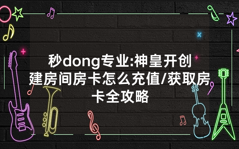 秒dong专业:神皇开创建房间房卡怎么充值/获取房卡全攻略