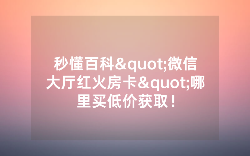 秒懂百科"微信大厅红火房卡"哪里买低价获取！
