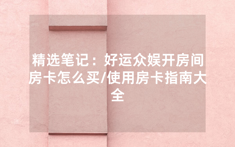 精选笔记：好运众娱开房间房卡怎么买/使用房卡指南大全