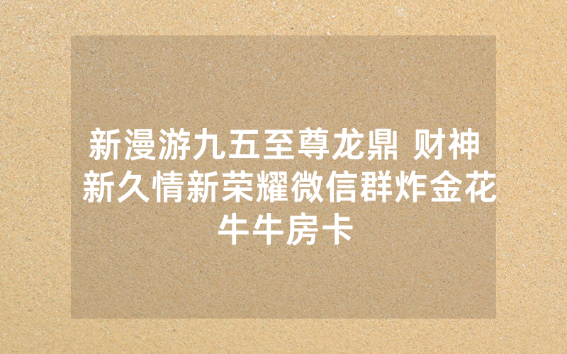 新漫游九五至尊龙鼎 财神 新久情新荣耀微信群炸金花牛牛房卡