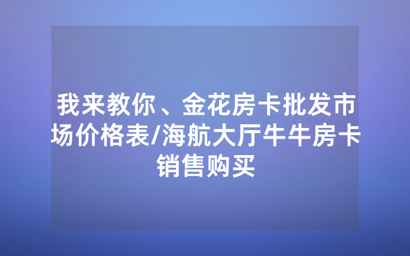 我来教你、金花房卡批发市场价格表/海航大厅牛牛房卡销售购买