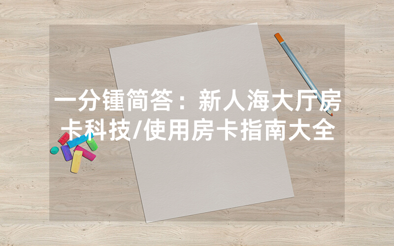一分锺简答：新人海大厅房卡科技/使用房卡指南大全