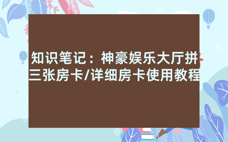 知识笔记：神豪娱乐大厅拼三张房卡/详细房卡使用教程